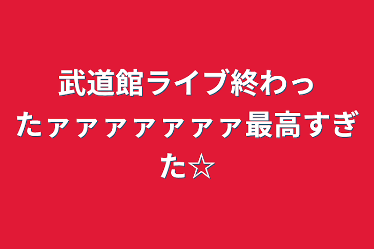 「武道館ライブ終わったァァァァァァァ最高すぎた☆」のメインビジュアル