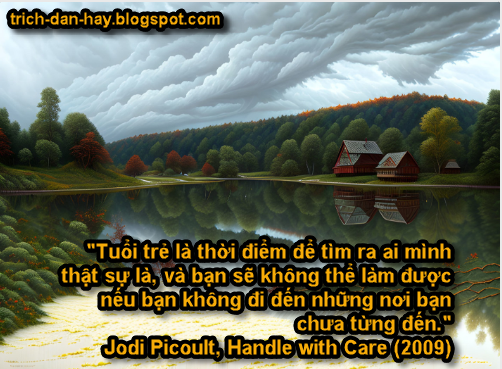 Tuổi trẻ là thời điểm để tìm ra ai mình thật sự là, và bạn sẽ không thể làm được nếu bạn không đi đến những nơi bạn chưa từng đến." - Jodi Picoult, Handle with Care (2009)