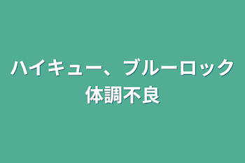 ハイキュー、ブルーロック体調不良