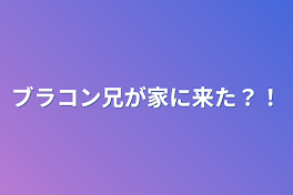 ブラコン兄が家に来た？！