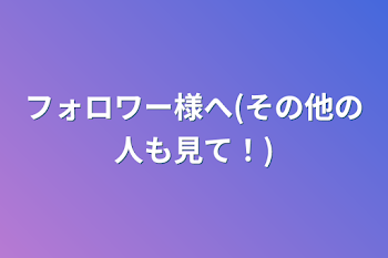 フォロワー様へ(その他の人も見て！)