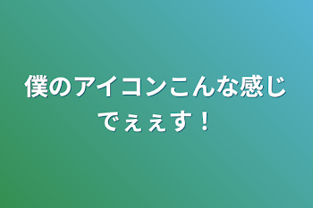 僕のアイコンこんな感じでぇぇす！