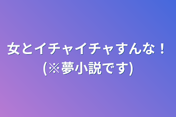 女とイチャイチャすんな！(※夢小説です)