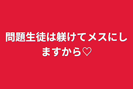 問題生徒は躾けてメスにしますから♡