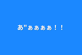 あ"ぁぁぁぁ！！