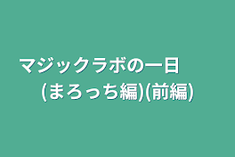 マジックラボの一日　　(まろっち編)(前編)