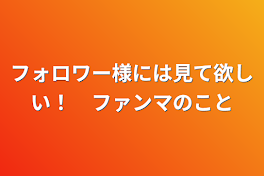 フォロワー様には見て欲しい！　ファンマのこと