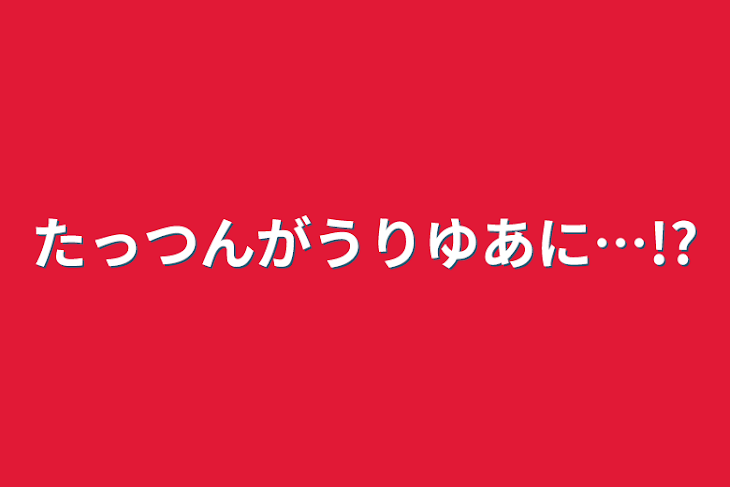 「たっつんがうりゆあに…!?」のメインビジュアル