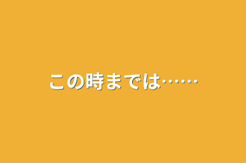 この時までは……