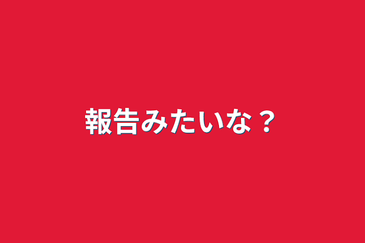 「報告みたいな？」のメインビジュアル