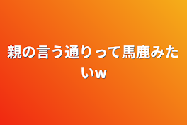 親の言う通りって馬鹿みたいw