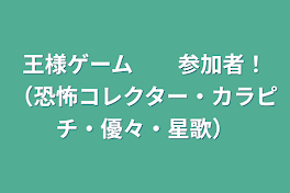 王様ゲーム　　参加者！（恐怖コレクター・カラピチ・優々達）