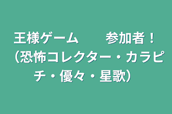 王様ゲーム　　参加者！（恐怖コレクター・カラピチ・優々達）