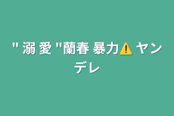 " 溺 愛 "蘭春 暴力⚠️ ヤンデレ