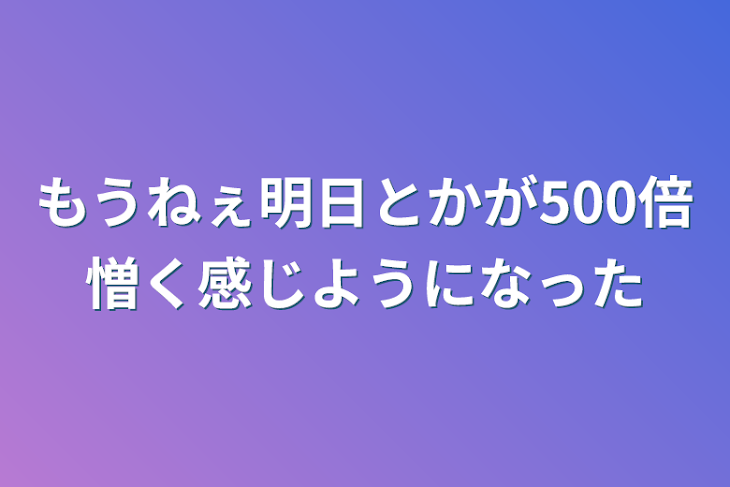 「もうねぇ明日とかが500倍憎く感じようになった」のメインビジュアル