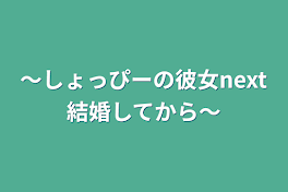 〜しょっぴーの彼女next結婚してから〜