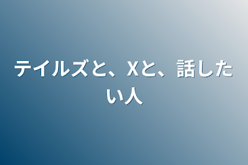 テイルズと、Xと、話したい人