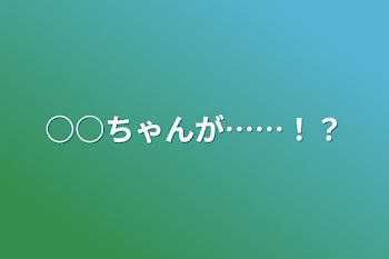 「○○ちゃんが……！？」のメインビジュアル