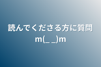 読んでくださる方に質問m(_ _)m