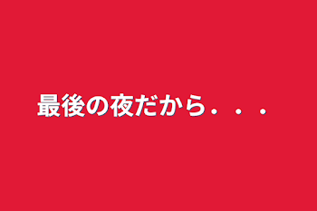 最後の夜だから．．．