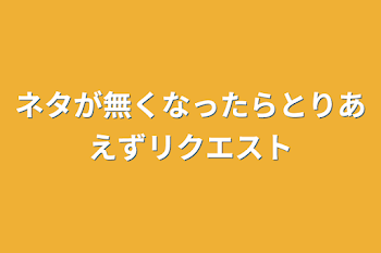 ネタが無くなったらとりあえずリクエスト