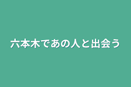 六本木であの人と出会う