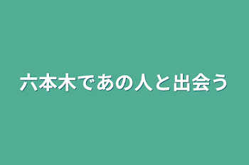 六本木であの人と出会う