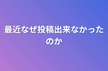 最近なぜ投稿出来なかったのか