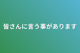 皆さんに言う事があります