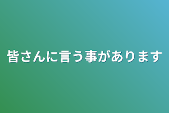 皆さんに言う事があります