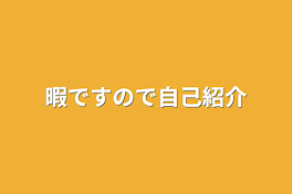 暇ですので自己紹介