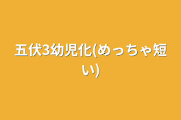 五伏3幼児化(めっちゃ短い)