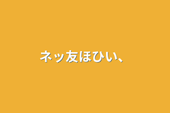 「ネッ友ほひい、」のメインビジュアル