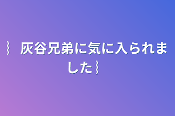 ︴灰谷兄弟に気に入られました ︴