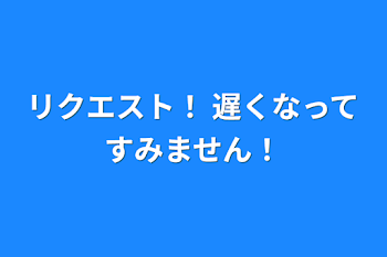 リクエスト！ 遅くなってすみません！