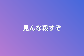 見んな殺すぞ