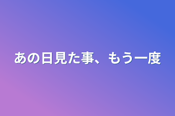 あの日見た事、もう一度