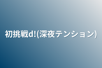 「初挑戦d!(深夜テンション)」のメインビジュアル