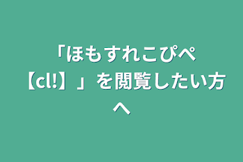 「ほもすれこぴぺ【cl!】」を閲覧したい方へ