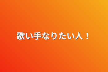 歌い手なりたい人！