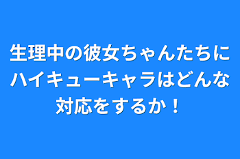 生理中の彼女ちゃんたちにハイキューキャラはどんな対応をするか!