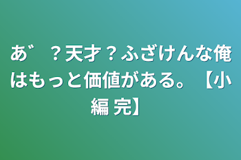 あ゛？天才？ふざけんな俺はもっと価値がある。【小編   完】