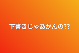 下書きじゃあかんの??