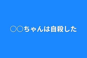 ○○ちゃんは自殺した