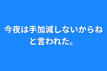 今夜は手加減しないからねと言われた。