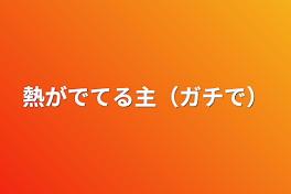 熱がでてる主（ガチで）