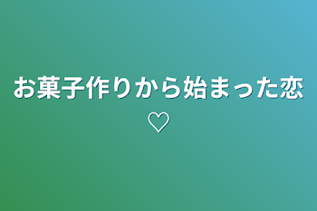 お菓子作りから始まった恋♡