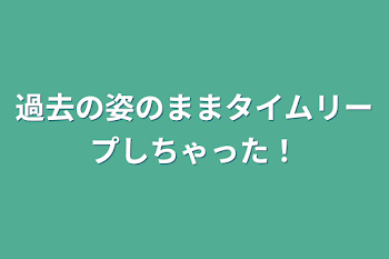 過去の姿のままタイムリープしちゃった！