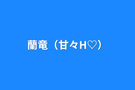 蘭竜（甘々H♡）