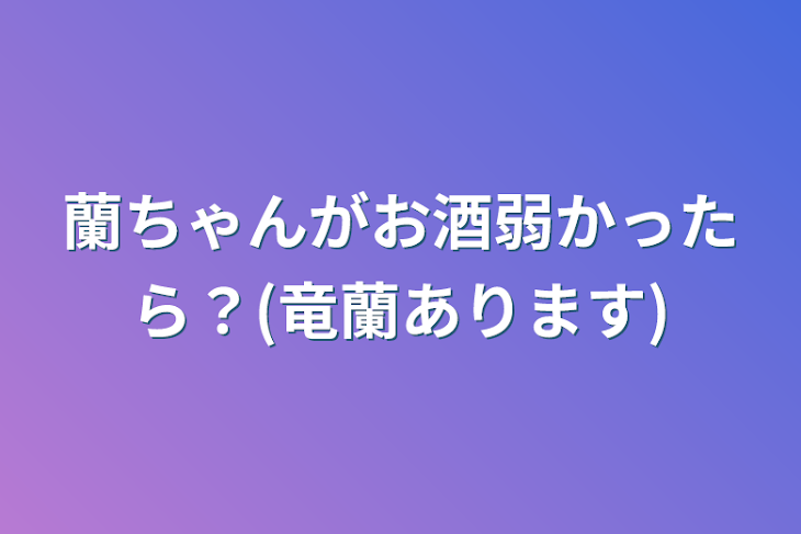 「蘭ちゃんがお酒弱かったら？(竜蘭あります)」のメインビジュアル